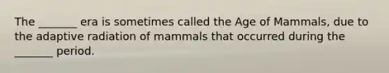 The _______ era is sometimes called the Age of Mammals, due to the adaptive radiation of mammals that occurred during the _______ period.