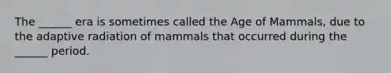 The ______ era is sometimes called the Age of Mammals, due to the adaptive radiation of mammals that occurred during the ______ period.