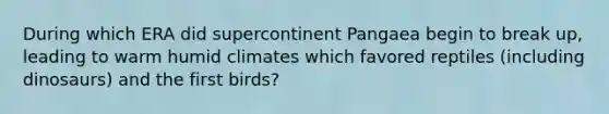 During which ERA did supercontinent Pangaea begin to break up, leading to warm humid climates which favored reptiles (including dinosaurs) and the first birds?