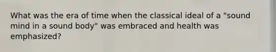What was the era of time when the classical ideal of a "sound mind in a sound body" was embraced and health was emphasized?