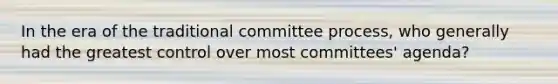 In the era of the traditional committee process, who generally had the greatest control over most committees' agenda?