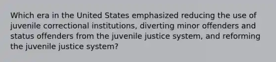 Which era in the United States emphasized reducing the use of juvenile correctional institutions, diverting minor offenders and status offenders from the juvenile justice system, and reforming the juvenile justice system?