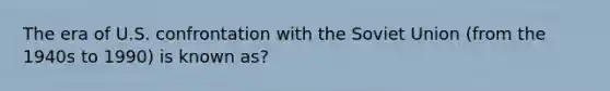 The era of U.S. confrontation with the Soviet Union (from the 1940s to 1990) is known as?