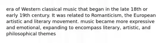 era of Western classical music that began in the late 18th or early 19th century. It was related to Romanticism, the European artistic and literary movement. music became more expressive and emotional, expanding to encompass literary, artistic, and philosophical themes