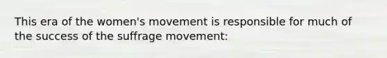 This era of the women's movement is responsible for much of the success of the suffrage movement: