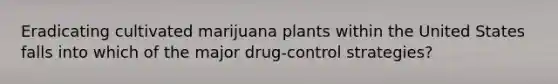 Eradicating cultivated marijuana plants within the United States falls into which of the major drug-control strategies?