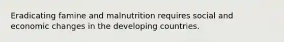 Eradicating famine and malnutrition requires social and economic changes in the developing countries.