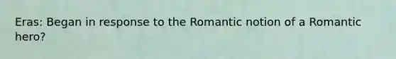 Eras: Began in response to the Romantic notion of a Romantic hero?