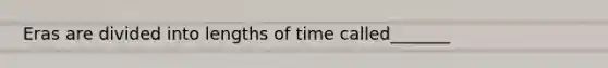 Eras are divided into lengths of time called_______