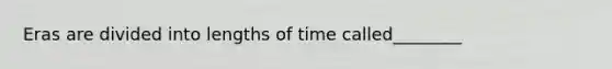 Eras are divided into lengths of time called________