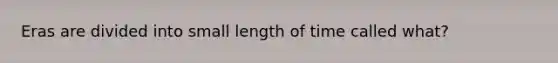 Eras are divided into small length of time called what?