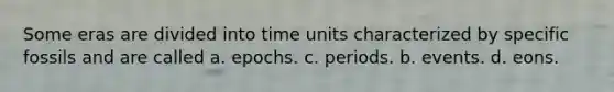 Some eras are divided into time units characterized by specific fossils and are called a. epochs. c. periods. b. events. d. eons.