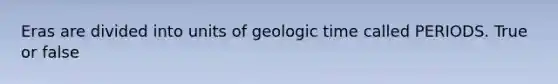 Eras are divided into units of geologic time called PERIODS. True or false