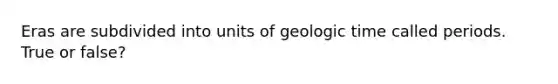 Eras are subdivided into units of geologic time called periods. True or false?