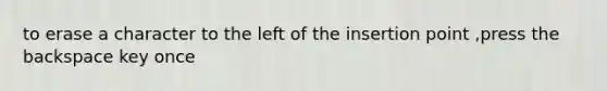 to erase a character to the left of the insertion point ,press the backspace key once