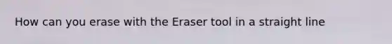 How can you erase with the Eraser tool in a straight line