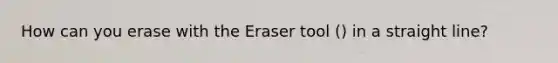 How can you erase with the Eraser tool () in a straight line?