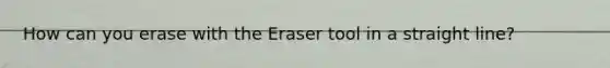 How can you erase with the Eraser tool in a straight line?