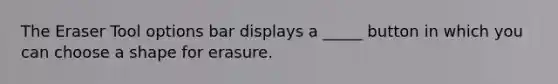 The Eraser Tool options bar displays a _____ button in which you can choose a shape for erasure.