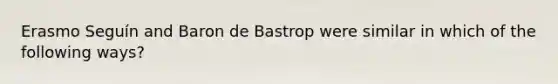 Erasmo Seguín and Baron de Bastrop were similar in which of the following ways?