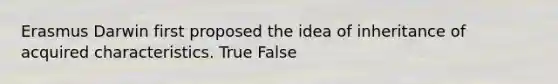 Erasmus Darwin first proposed the idea of inheritance of acquired characteristics. True False