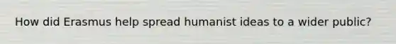 How did Erasmus help spread humanist ideas to a wider public?
