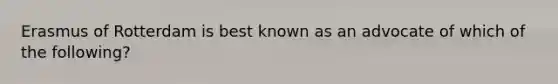 Erasmus of Rotterdam is best known as an advocate of which of the following?