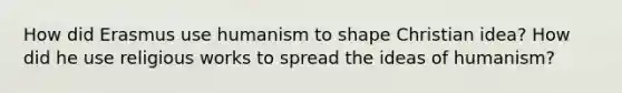 How did Erasmus use humanism to shape Christian idea? How did he use religious works to spread the ideas of humanism?