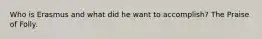 Who is Erasmus and what did he want to accomplish? The Praise of Folly.
