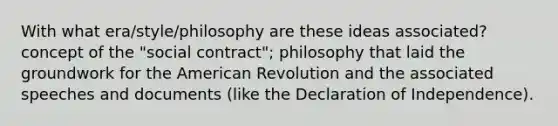 With what era/style/philosophy are these ideas associated?concept of the "social contract"; philosophy that laid the groundwork for the American Revolution and the associated speeches and documents (like the Declaration of Independence).