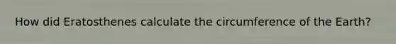 How did Eratosthenes calculate the circumference of the Earth?