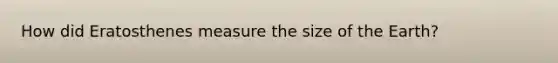 How did Eratosthenes measure the size of the Earth?