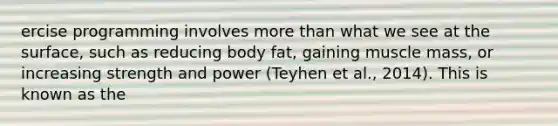 ercise programming involves more than what we see at the surface, such as reducing body fat, gaining muscle mass, or increasing strength and power (Teyhen et al., 2014). This is known as the