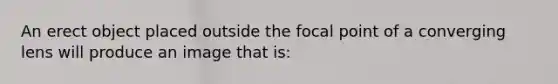 An erect object placed outside the focal point of a converging lens will produce an image that is: