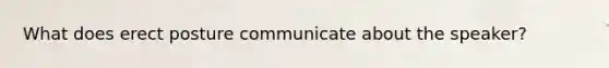 What does erect posture communicate about the speaker?