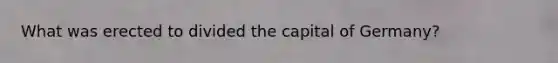 What was erected to divided the capital of Germany?