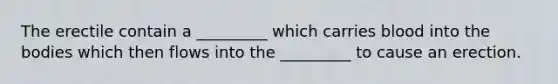 The erectile contain a _________ which carries blood into the bodies which then flows into the _________ to cause an erection.