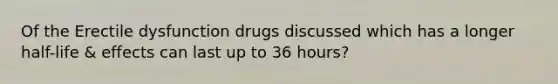 Of the Erectile dysfunction drugs discussed which has a longer half-life & effects can last up to 36 hours?