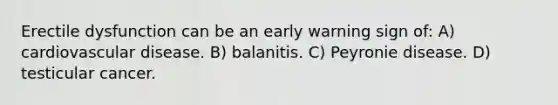 Erectile dysfunction can be an early warning sign of: A) cardiovascular disease. B) balanitis. C) Peyronie disease. D) testicular cancer.