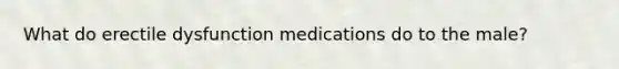 What do erectile dysfunction medications do to the male?