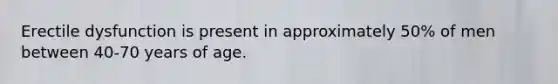 Erectile dysfunction is present in approximately 50% of men between 40-70 years of age.