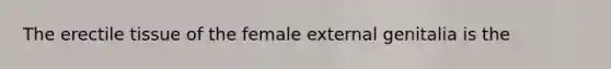 The erectile tissue of the female external genitalia is the