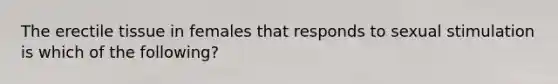 The erectile tissue in females that responds to sexual stimulation is which of the following?