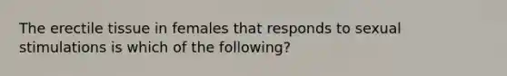 The erectile tissue in females that responds to sexual stimulations is which of the following?