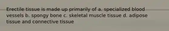 Erectile tissue is made up primarily of a. specialized <a href='https://www.questionai.com/knowledge/kZJ3mNKN7P-blood-vessels' class='anchor-knowledge'>blood vessels</a> b. spongy bone c. skeletal <a href='https://www.questionai.com/knowledge/kMDq0yZc0j-muscle-tissue' class='anchor-knowledge'>muscle tissue</a> d. adipose tissue and <a href='https://www.questionai.com/knowledge/kYDr0DHyc8-connective-tissue' class='anchor-knowledge'>connective tissue</a>