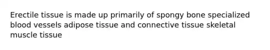 Erectile tissue is made up primarily of spongy bone specialized blood vessels adipose tissue and connective tissue skeletal muscle tissue
