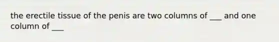 the erectile tissue of the penis are two columns of ___ and one column of ___