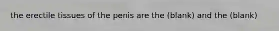 the erectile tissues of the penis are the (blank) and the (blank)