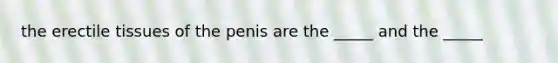 the erectile tissues of the penis are the _____ and the _____