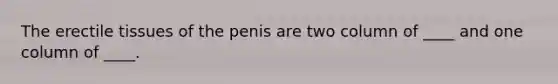 The erectile tissues of the penis are two column of ____ and one column of ____.